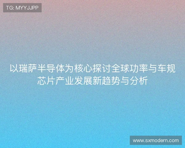以瑞萨半导体为核心探讨全球功率与车规芯片产业发展新趋势与分析